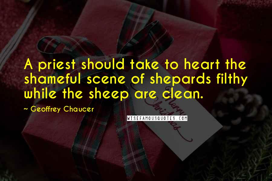 Geoffrey Chaucer Quotes: A priest should take to heart the shameful scene of shepards filthy while the sheep are clean.