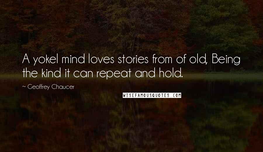 Geoffrey Chaucer Quotes: A yokel mind loves stories from of old, Being the kind it can repeat and hold.