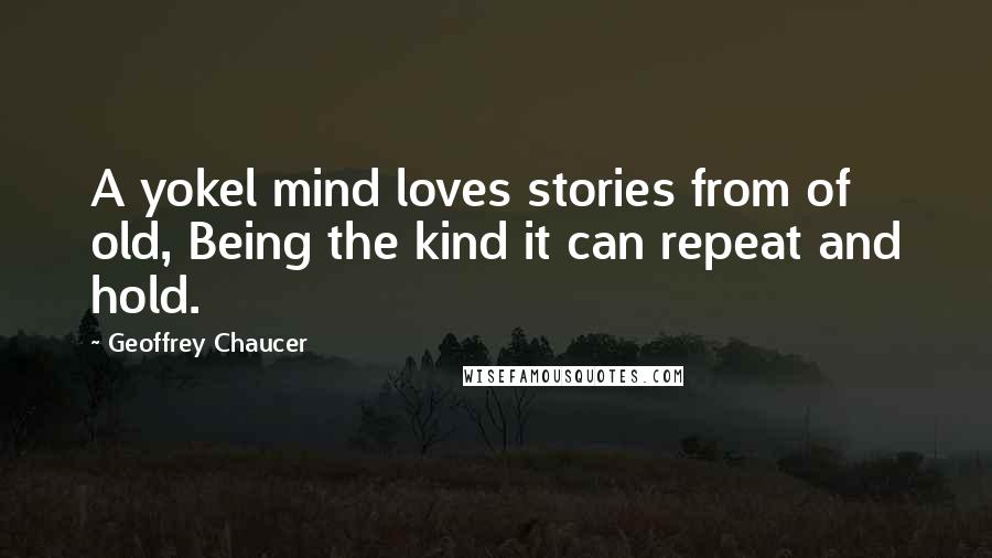 Geoffrey Chaucer Quotes: A yokel mind loves stories from of old, Being the kind it can repeat and hold.