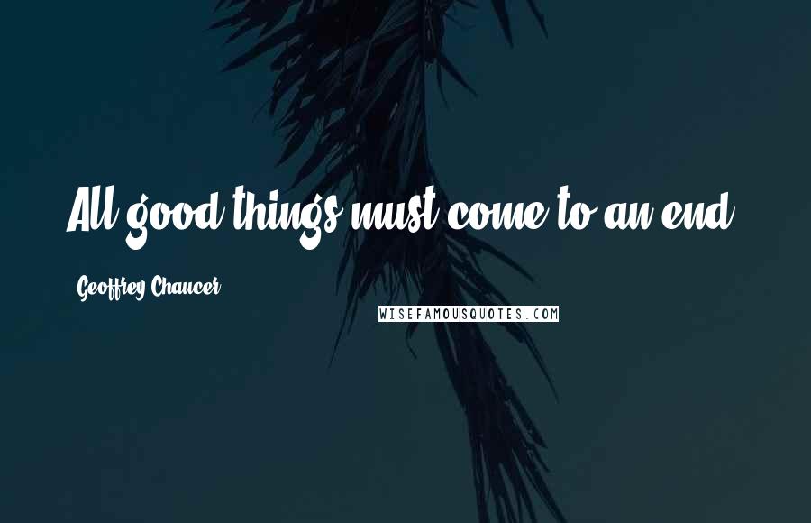 Geoffrey Chaucer Quotes: All good things must come to an end.