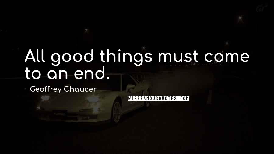 Geoffrey Chaucer Quotes: All good things must come to an end.