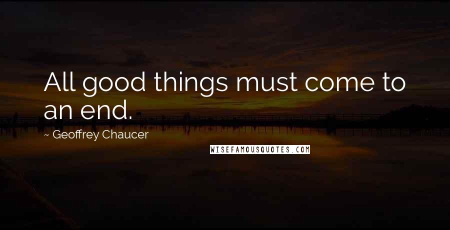 Geoffrey Chaucer Quotes: All good things must come to an end.