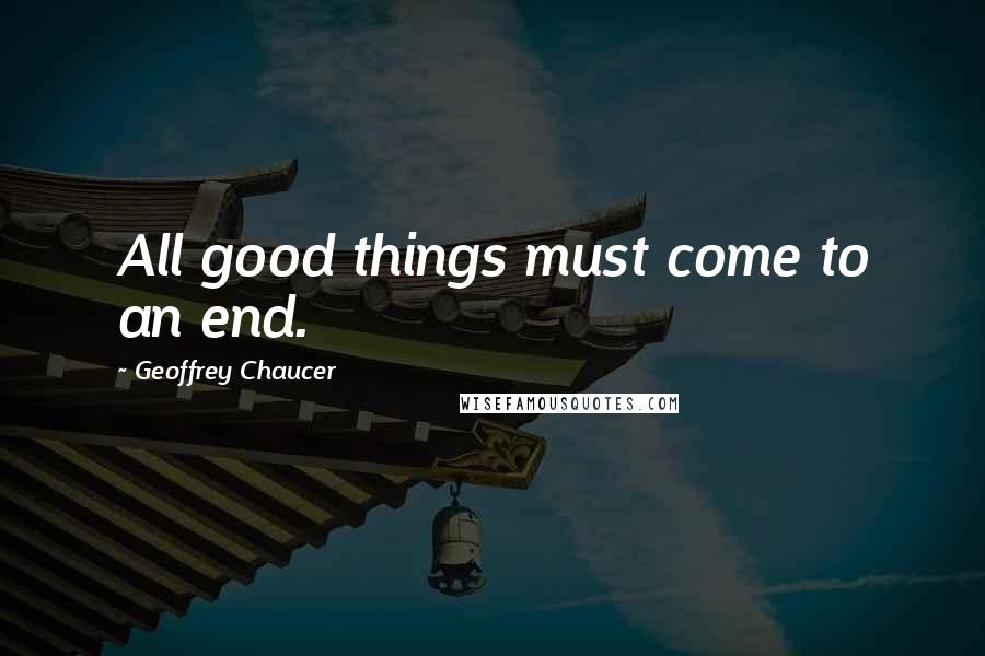 Geoffrey Chaucer Quotes: All good things must come to an end.