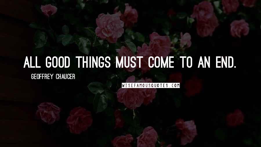 Geoffrey Chaucer Quotes: All good things must come to an end.