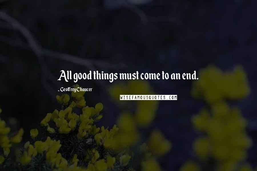 Geoffrey Chaucer Quotes: All good things must come to an end.