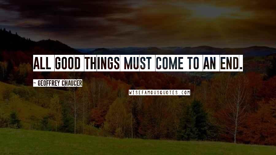 Geoffrey Chaucer Quotes: All good things must come to an end.