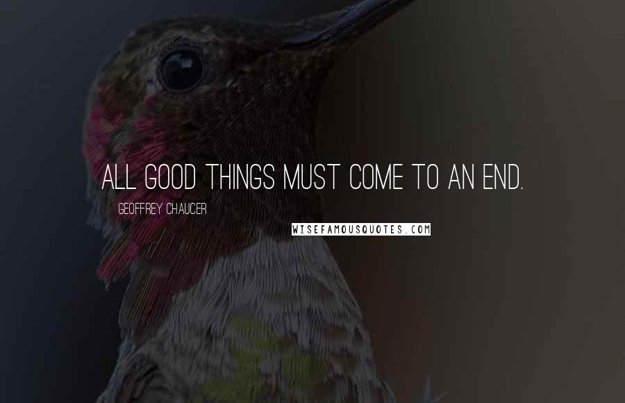 Geoffrey Chaucer Quotes: All good things must come to an end.