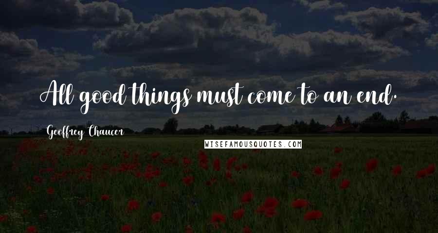 Geoffrey Chaucer Quotes: All good things must come to an end.