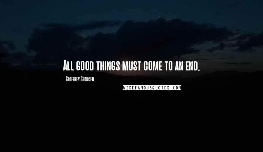 Geoffrey Chaucer Quotes: All good things must come to an end.