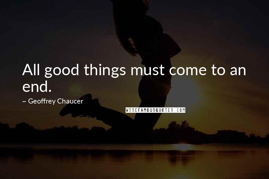 Geoffrey Chaucer Quotes: All good things must come to an end.