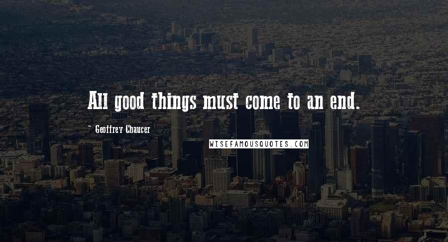 Geoffrey Chaucer Quotes: All good things must come to an end.