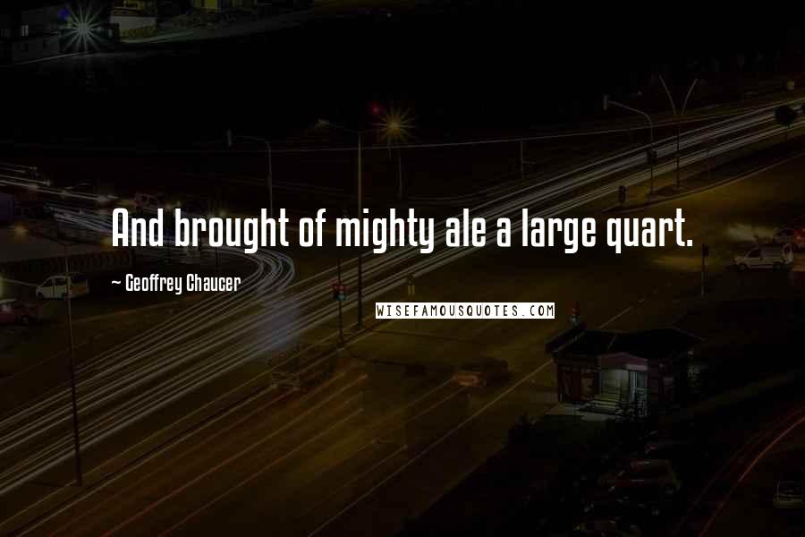 Geoffrey Chaucer Quotes: And brought of mighty ale a large quart.