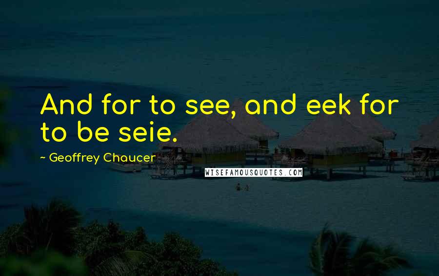 Geoffrey Chaucer Quotes: And for to see, and eek for to be seie.