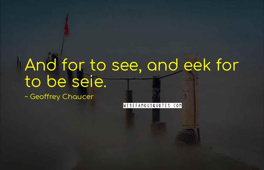 Geoffrey Chaucer Quotes: And for to see, and eek for to be seie.