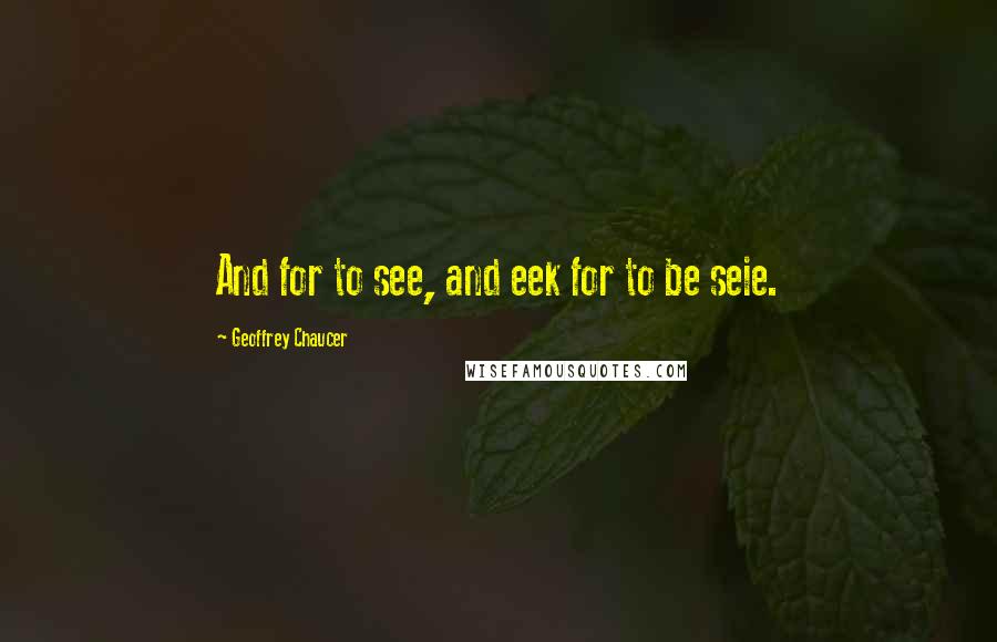 Geoffrey Chaucer Quotes: And for to see, and eek for to be seie.