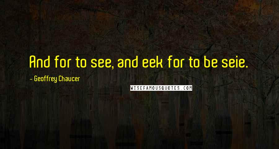 Geoffrey Chaucer Quotes: And for to see, and eek for to be seie.