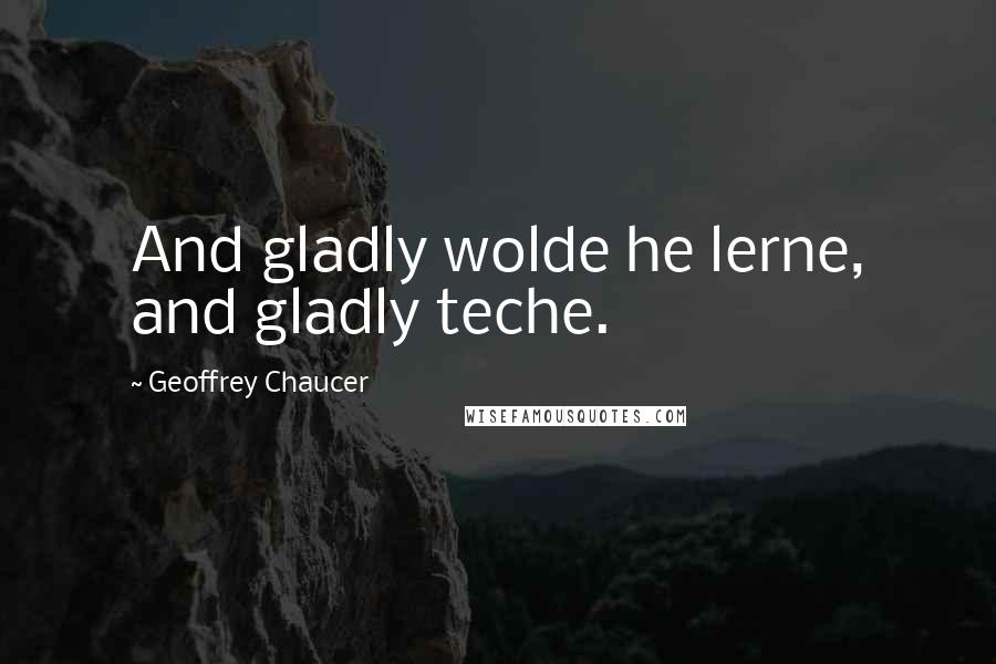 Geoffrey Chaucer Quotes: And gladly wolde he lerne, and gladly teche.