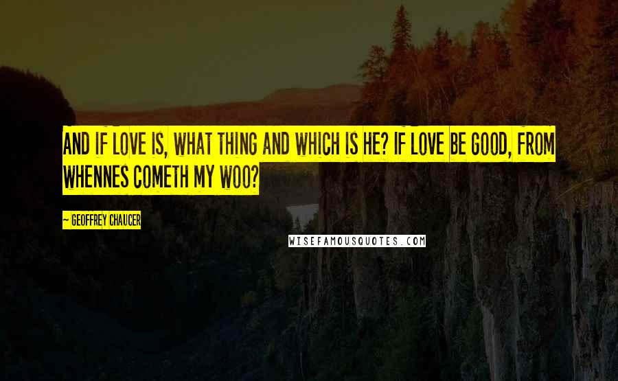 Geoffrey Chaucer Quotes: And if love is, what thing and which is he? If love be good, from whennes cometh my woo?