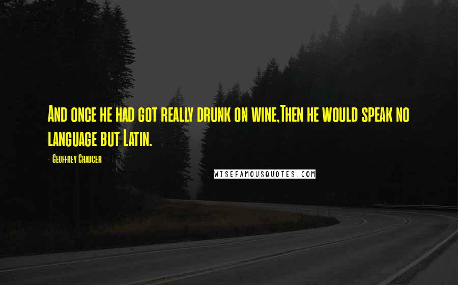 Geoffrey Chaucer Quotes: And once he had got really drunk on wine,Then he would speak no language but Latin.