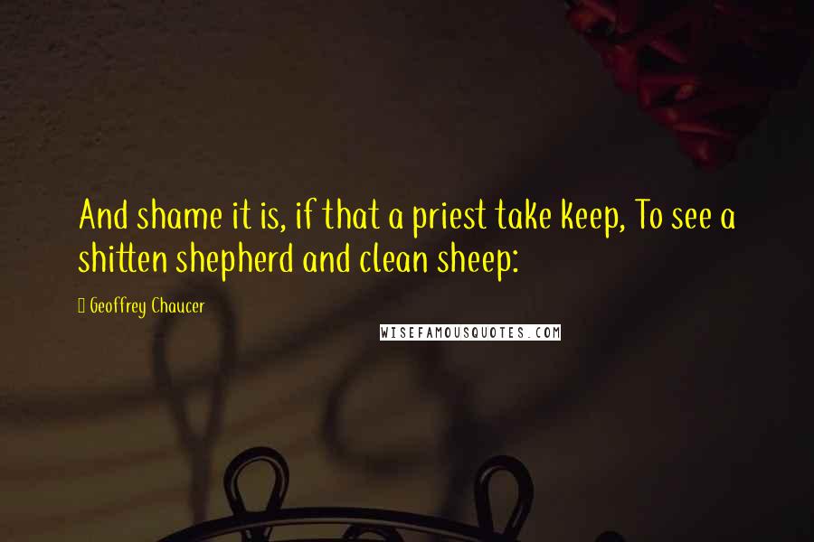 Geoffrey Chaucer Quotes: And shame it is, if that a priest take keep, To see a shitten shepherd and clean sheep: