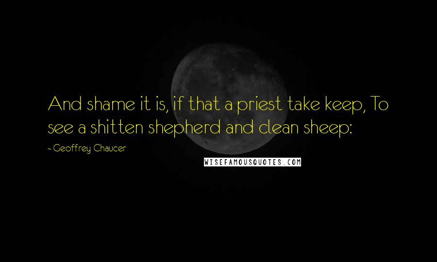 Geoffrey Chaucer Quotes: And shame it is, if that a priest take keep, To see a shitten shepherd and clean sheep: