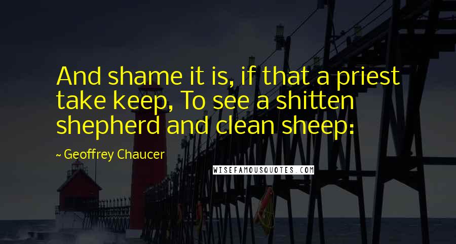 Geoffrey Chaucer Quotes: And shame it is, if that a priest take keep, To see a shitten shepherd and clean sheep: