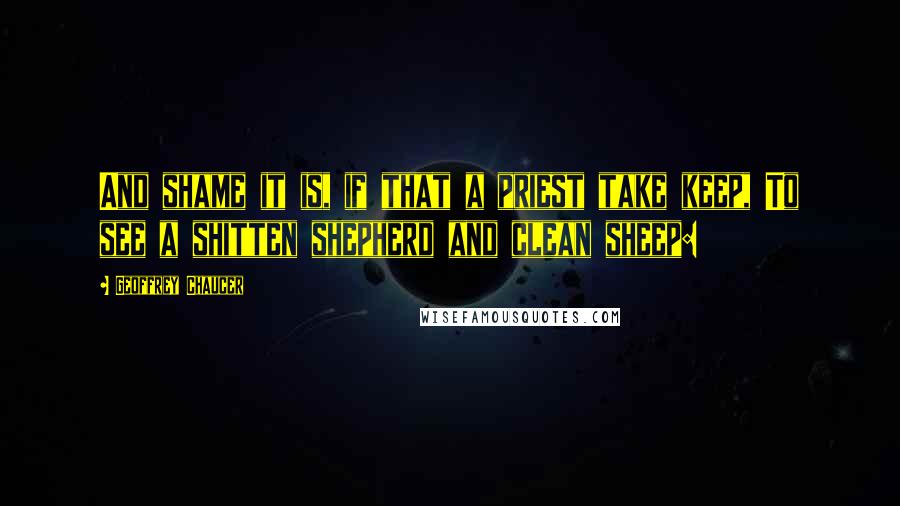 Geoffrey Chaucer Quotes: And shame it is, if that a priest take keep, To see a shitten shepherd and clean sheep: