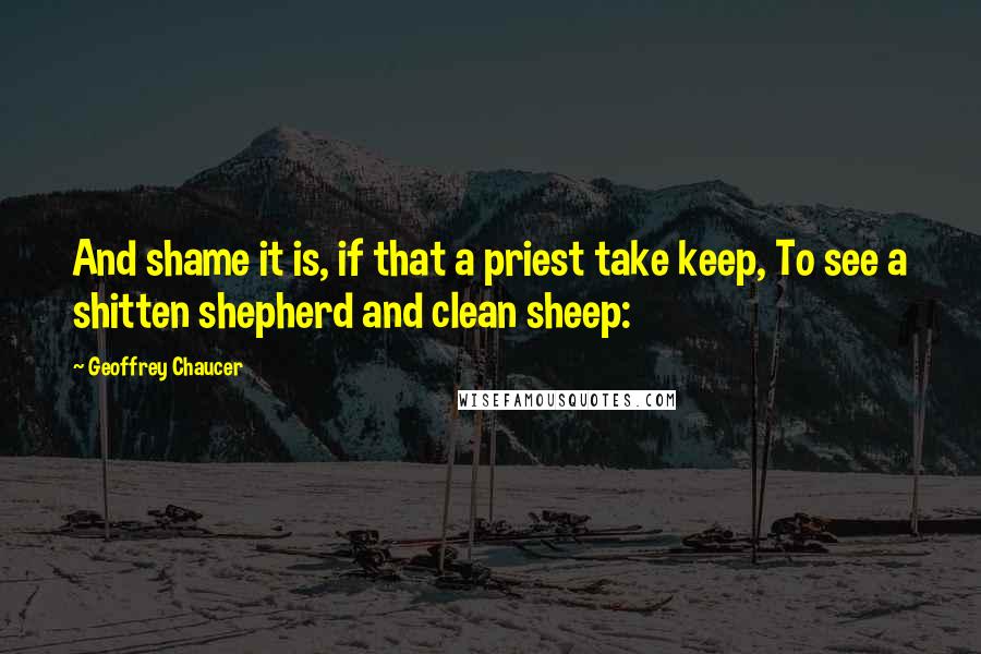 Geoffrey Chaucer Quotes: And shame it is, if that a priest take keep, To see a shitten shepherd and clean sheep: