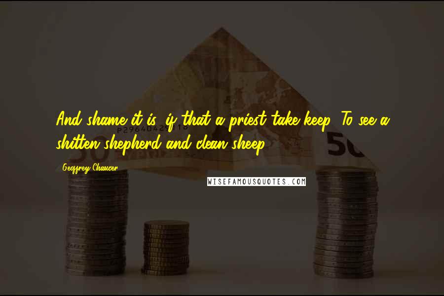 Geoffrey Chaucer Quotes: And shame it is, if that a priest take keep, To see a shitten shepherd and clean sheep:
