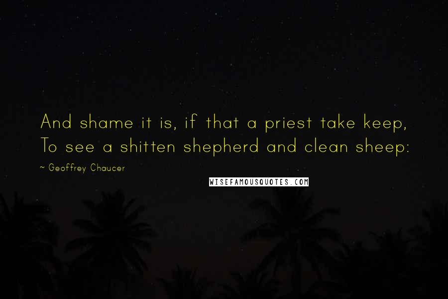 Geoffrey Chaucer Quotes: And shame it is, if that a priest take keep, To see a shitten shepherd and clean sheep: