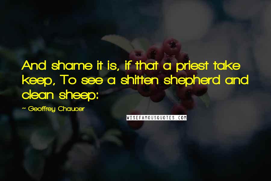 Geoffrey Chaucer Quotes: And shame it is, if that a priest take keep, To see a shitten shepherd and clean sheep: