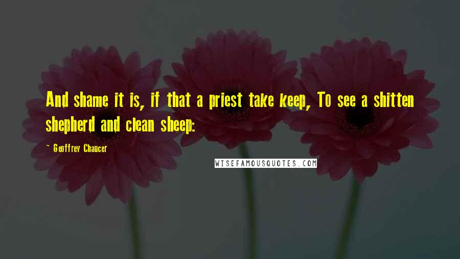 Geoffrey Chaucer Quotes: And shame it is, if that a priest take keep, To see a shitten shepherd and clean sheep: