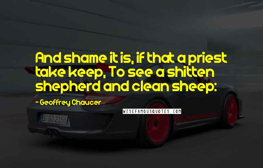 Geoffrey Chaucer Quotes: And shame it is, if that a priest take keep, To see a shitten shepherd and clean sheep:
