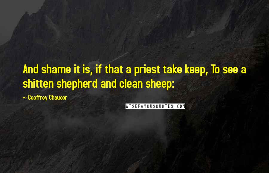Geoffrey Chaucer Quotes: And shame it is, if that a priest take keep, To see a shitten shepherd and clean sheep:
