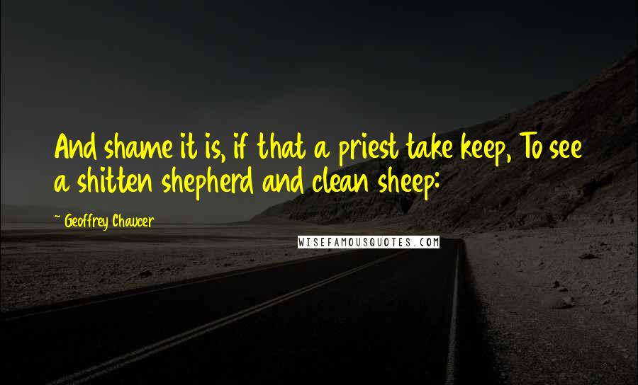 Geoffrey Chaucer Quotes: And shame it is, if that a priest take keep, To see a shitten shepherd and clean sheep: