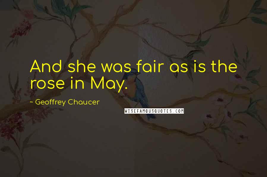 Geoffrey Chaucer Quotes: And she was fair as is the rose in May.