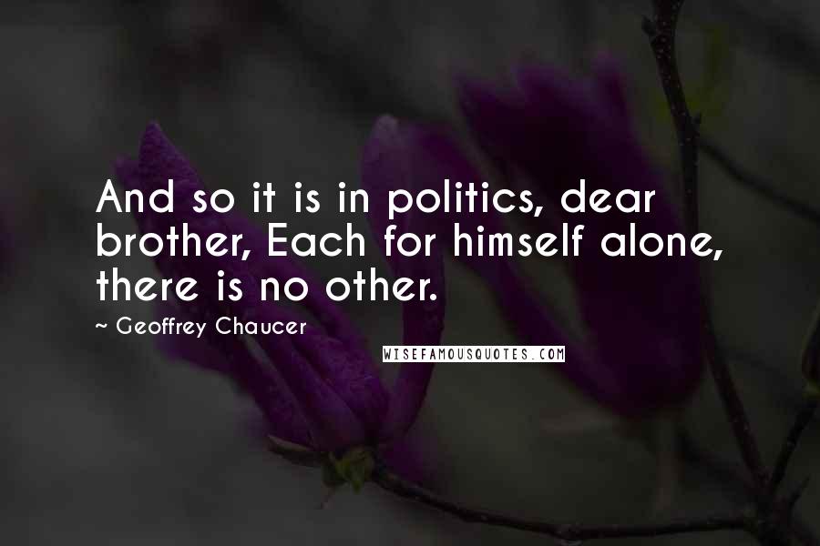 Geoffrey Chaucer Quotes: And so it is in politics, dear brother, Each for himself alone, there is no other.
