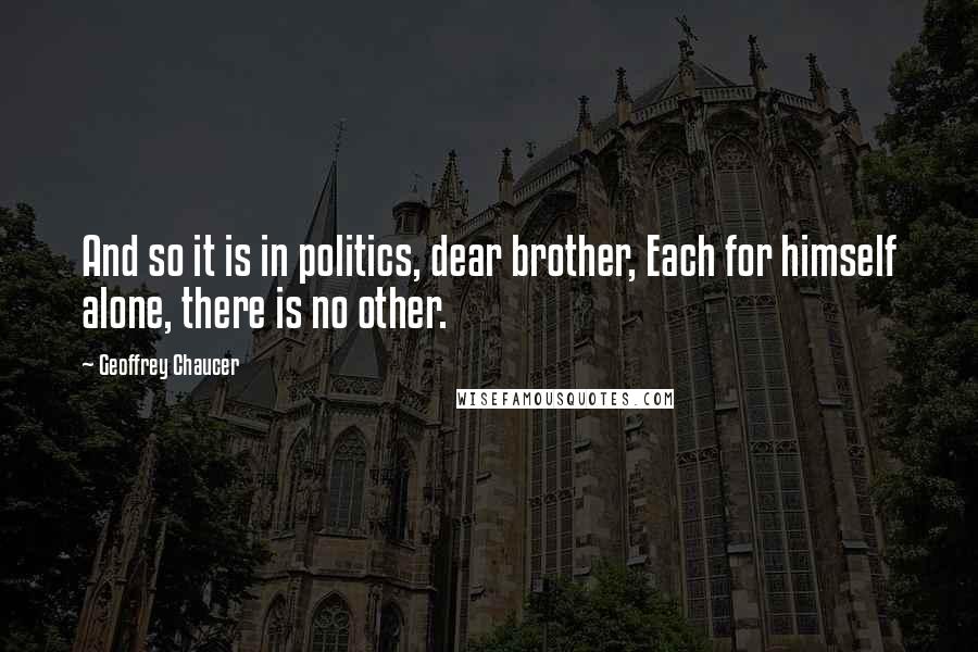 Geoffrey Chaucer Quotes: And so it is in politics, dear brother, Each for himself alone, there is no other.