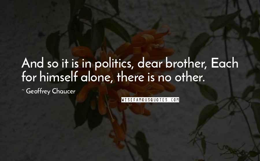 Geoffrey Chaucer Quotes: And so it is in politics, dear brother, Each for himself alone, there is no other.