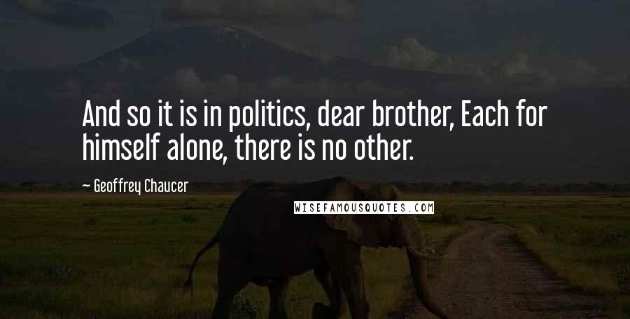 Geoffrey Chaucer Quotes: And so it is in politics, dear brother, Each for himself alone, there is no other.