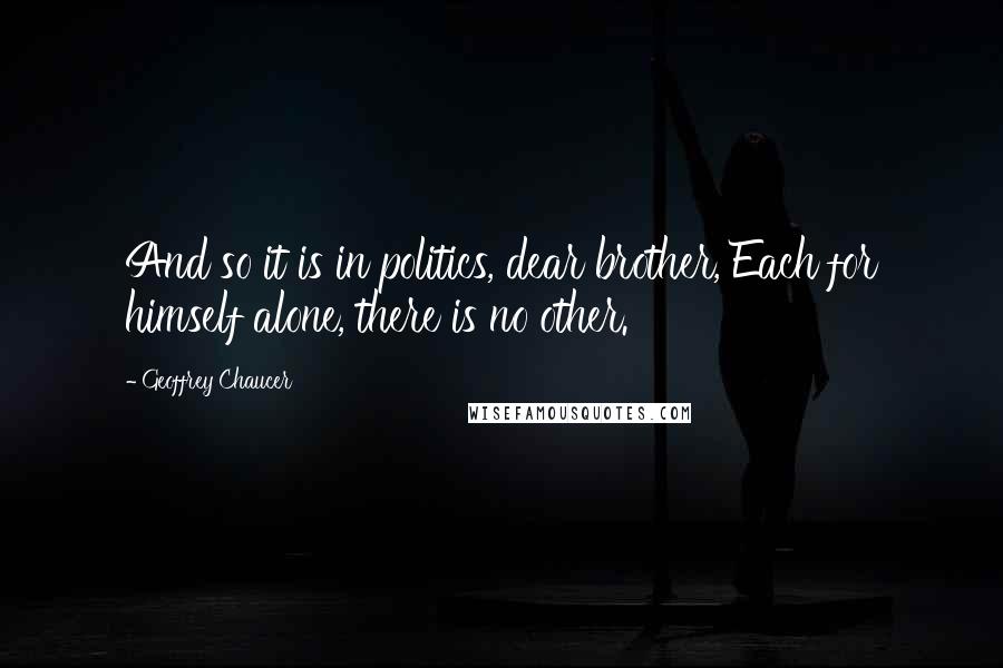 Geoffrey Chaucer Quotes: And so it is in politics, dear brother, Each for himself alone, there is no other.
