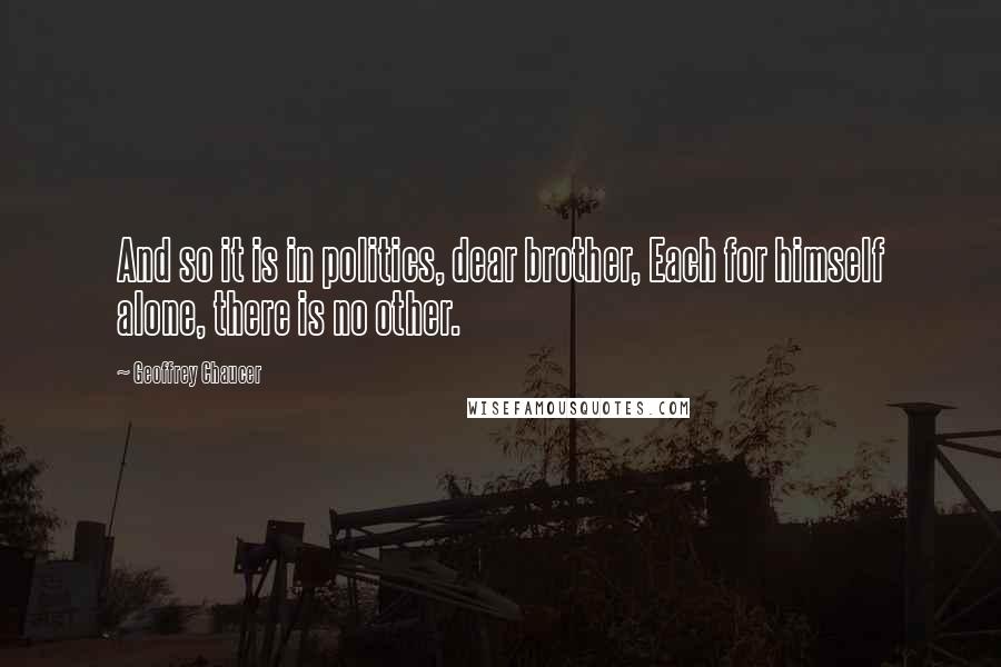 Geoffrey Chaucer Quotes: And so it is in politics, dear brother, Each for himself alone, there is no other.