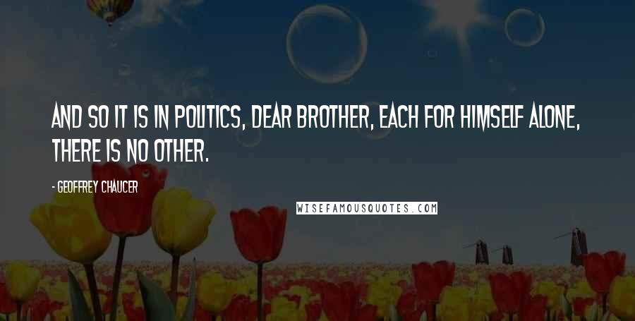 Geoffrey Chaucer Quotes: And so it is in politics, dear brother, Each for himself alone, there is no other.