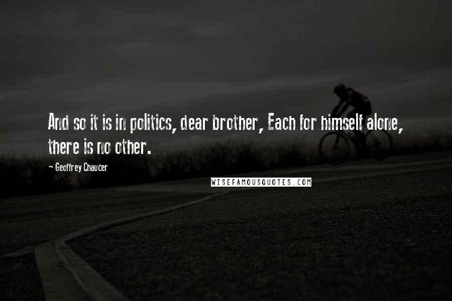 Geoffrey Chaucer Quotes: And so it is in politics, dear brother, Each for himself alone, there is no other.