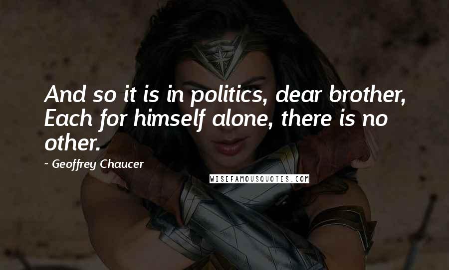 Geoffrey Chaucer Quotes: And so it is in politics, dear brother, Each for himself alone, there is no other.