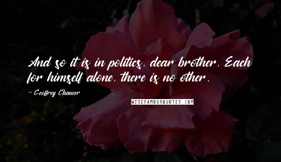 Geoffrey Chaucer Quotes: And so it is in politics, dear brother, Each for himself alone, there is no other.