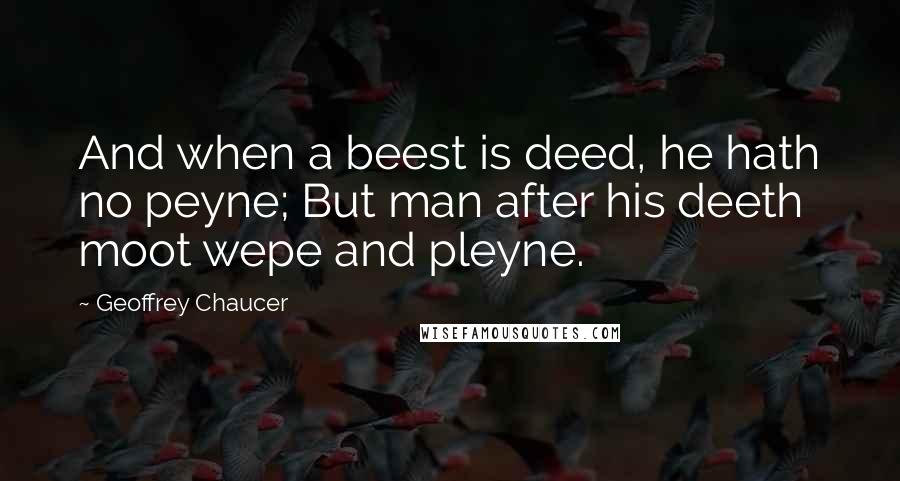 Geoffrey Chaucer Quotes: And when a beest is deed, he hath no peyne; But man after his deeth moot wepe and pleyne.