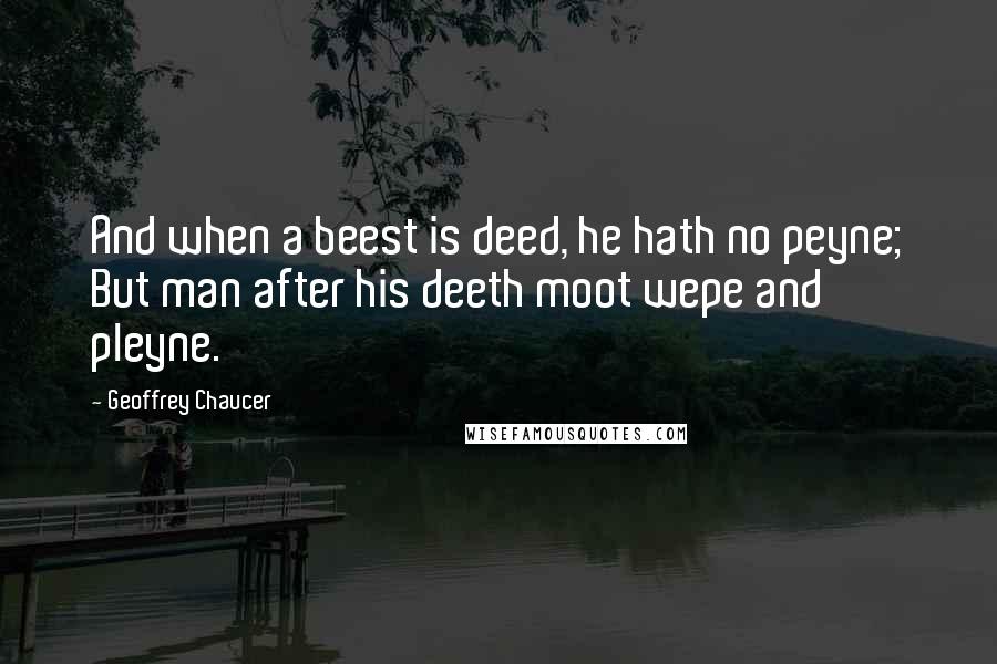 Geoffrey Chaucer Quotes: And when a beest is deed, he hath no peyne; But man after his deeth moot wepe and pleyne.