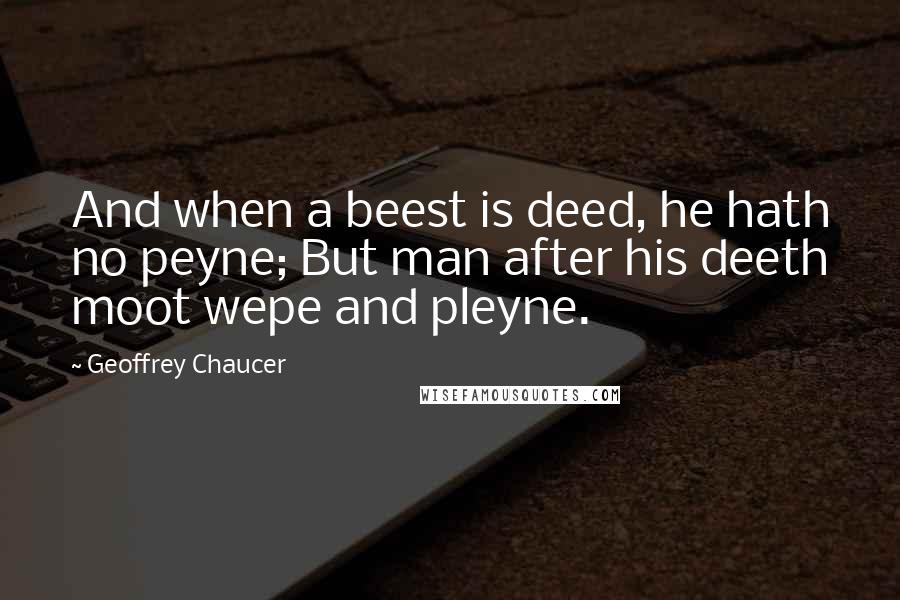 Geoffrey Chaucer Quotes: And when a beest is deed, he hath no peyne; But man after his deeth moot wepe and pleyne.