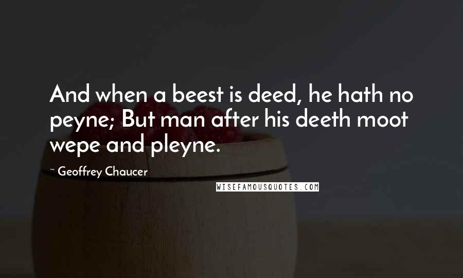 Geoffrey Chaucer Quotes: And when a beest is deed, he hath no peyne; But man after his deeth moot wepe and pleyne.